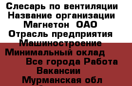 Слесарь по вентиляции › Название организации ­ Магнетон, ОАО › Отрасль предприятия ­ Машиностроение › Минимальный оклад ­ 20 000 - Все города Работа » Вакансии   . Мурманская обл.,Апатиты г.